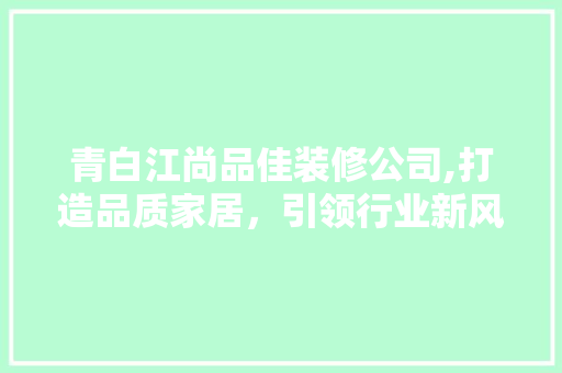 青白江尚品佳装修公司,打造品质家居，引领行业新风潮