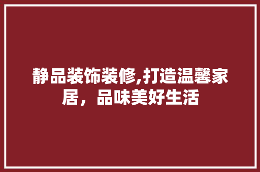 静品装饰装修,打造温馨家居，品味美好生活 木雕艺术