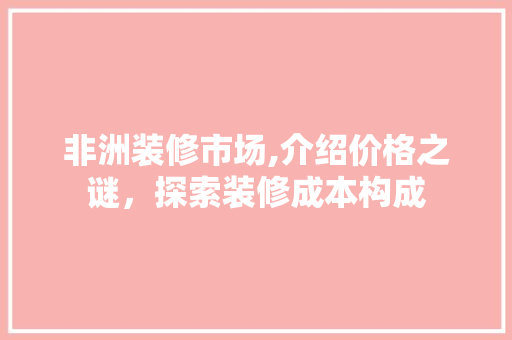 非洲装修市场,介绍价格之谜，探索装修成本构成