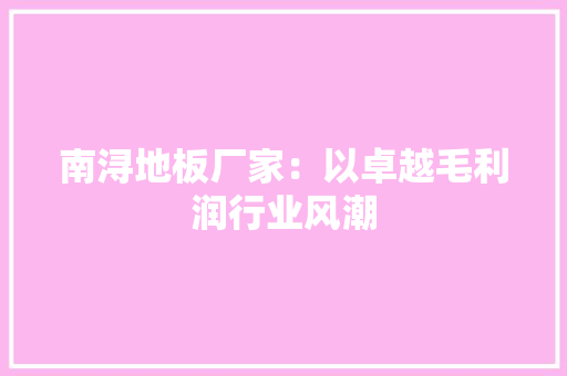 南浔地板厂家：以卓越毛利润行业风潮 家居装修
