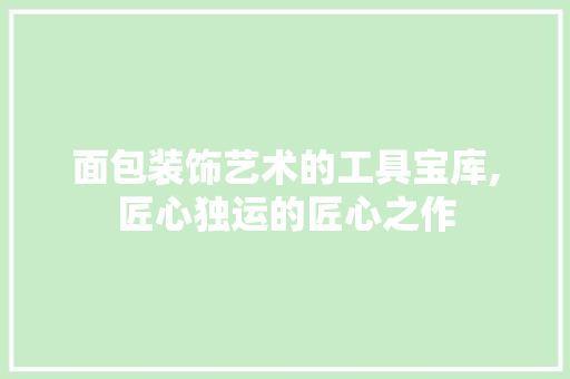 面包装饰艺术的工具宝库,匠心独运的匠心之作 现代风格装饰