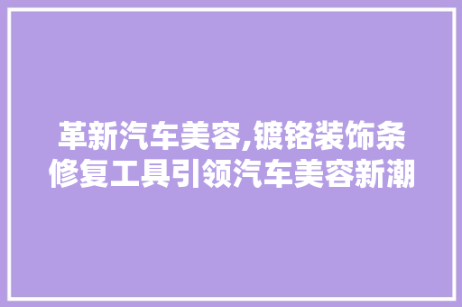 革新汽车美容,镀铬装饰条修复工具引领汽车美容新潮流 现代风格装饰