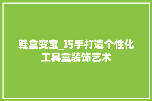鞋盒变宝_巧手打造个性化工具盒装饰艺术