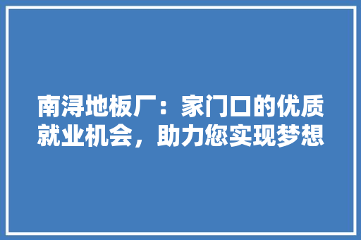 南浔地板厂：家门口的优质就业机会，助力您实现梦想起航 家居装修