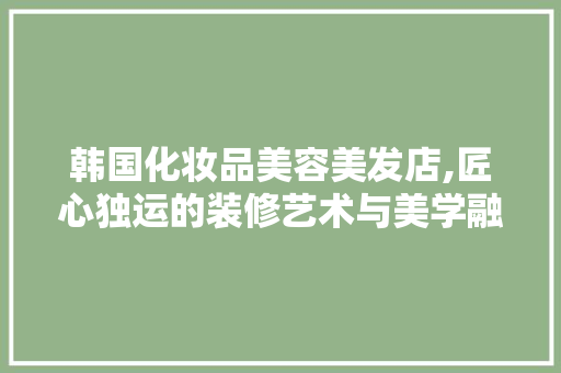 韩国化妆品美容美发店,匠心独运的装修艺术与美学融合 木雕艺术
