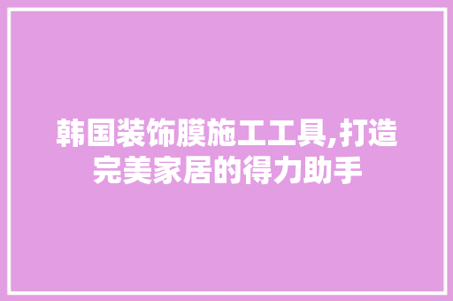 韩国装饰膜施工工具,打造完美家居的得力助手 卧室装修