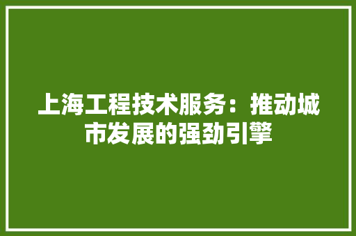 上海工程技术服务：推动城市发展的强劲引擎 软装设计