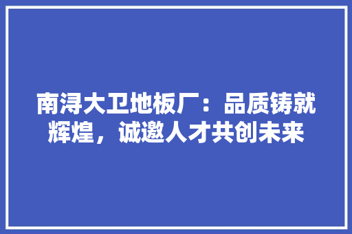 南浔大卫地板厂：品质铸就辉煌，诚邀人才共创未来 家居装修