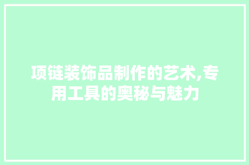 项链装饰品制作的艺术,专用工具的奥秘与魅力 软装设计