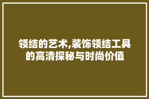 领结的艺术,装饰领结工具的高清探秘与时尚价值 软装设计