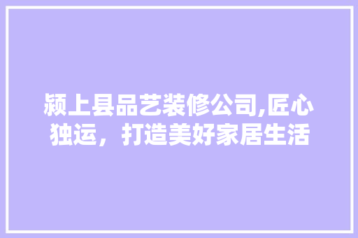 颍上县品艺装修公司,匠心独运，打造美好家居生活 地板材料