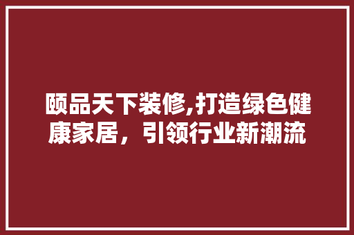 颐品天下装修,打造绿色健康家居，引领行业新潮流 现代风格装饰