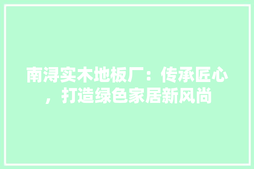 南浔实木地板厂：传承匠心，打造绿色家居新风尚 家居装修