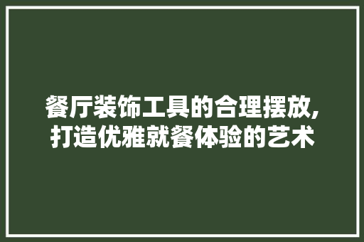 餐厅装饰工具的合理摆放,打造优雅就餐体验的艺术 软装设计