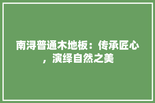 南浔普通木地板：传承匠心，演绎自然之美 家居装修