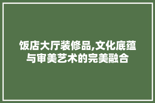 饭店大厅装修品,文化底蕴与审美艺术的完美融合 家居装修
