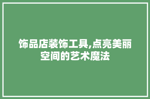 饰品店装饰工具,点亮美丽空间的艺术魔法 客厅装修