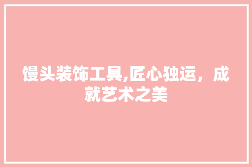 馒头装饰工具,匠心独运，成就艺术之美 中式风格装饰