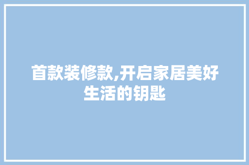 首款装修款,开启家居美好生活的钥匙 室内设计
