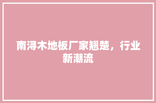 南浔木地板厂家翘楚，行业新潮流 家居装修