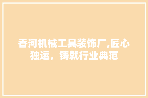 香河机械工具装饰厂,匠心独运，铸就行业典范
