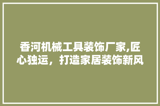 香河机械工具装饰厂家,匠心独运，打造家居装饰新风尚