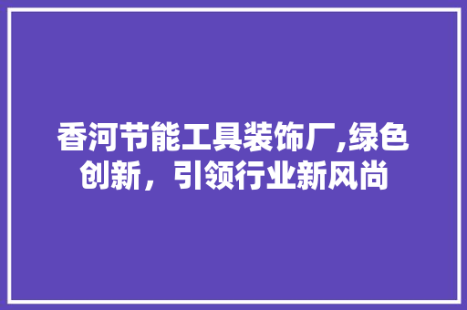 香河节能工具装饰厂,绿色创新，引领行业新风尚