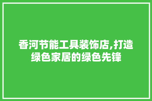 香河节能工具装饰店,打造绿色家居的绿色先锋