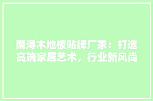 南浔木地板贴牌厂家：打造高端家居艺术，行业新风尚 家居装修