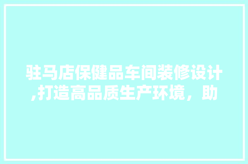 驻马店保健品车间装修设计,打造高品质生产环境，助力健康产业发展 家居装修