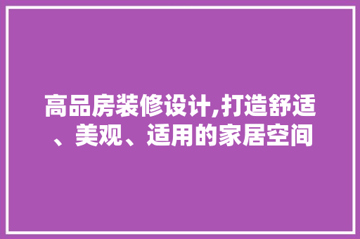 高品房装修设计,打造舒适、美观、适用的家居空间 软装设计