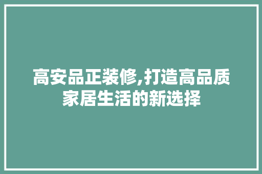 高安品正装修,打造高品质家居生活的新选择 室内设计