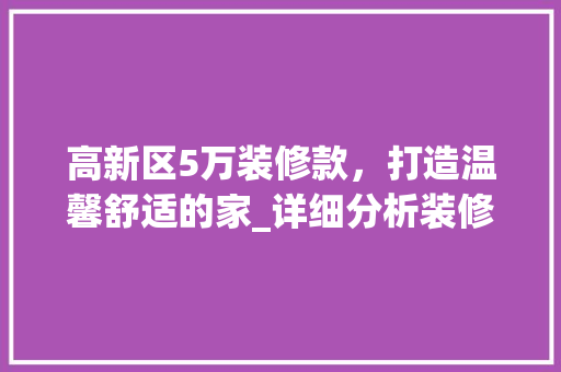 高新区5万装修款，打造温馨舒适的家_详细分析装修预算与品质生活 中式风格装饰