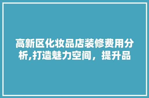 高新区化妆品店装修费用分析,打造魅力空间，提升品牌形象 卧室装修