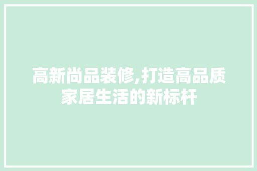 高新尚品装修,打造高品质家居生活的新标杆 客厅装修