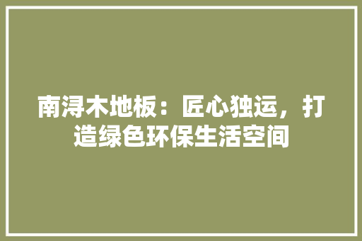 南浔木地板：匠心独运，打造绿色环保生活空间 家居装修