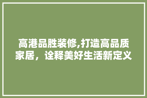 高港品胜装修,打造高品质家居，诠释美好生活新定义 软装设计