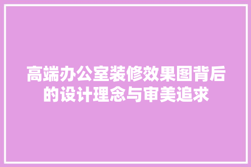 高端办公室装修效果图背后的设计理念与审美追求 室内设计