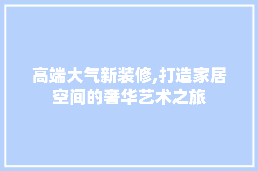高端大气新装修,打造家居空间的奢华艺术之旅 现代风格装饰
