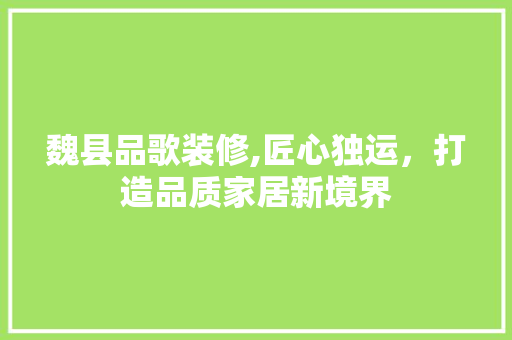 魏县品歌装修,匠心独运，打造品质家居新境界