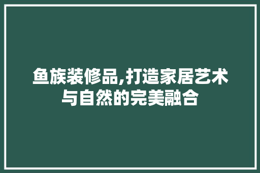 鱼族装修品,打造家居艺术与自然的完美融合 客厅装修