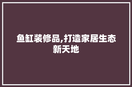 鱼缸装修品,打造家居生态新天地 地板材料