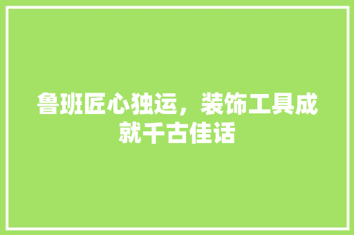 鲁班匠心独运，装饰工具成就千古佳话