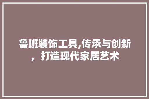 鲁班装饰工具,传承与创新，打造现代家居艺术