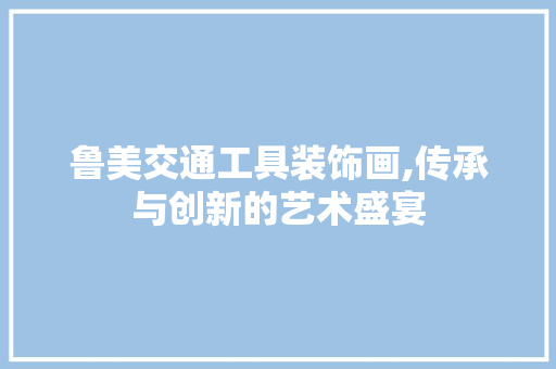 鲁美交通工具装饰画,传承与创新的艺术盛宴 软装设计
