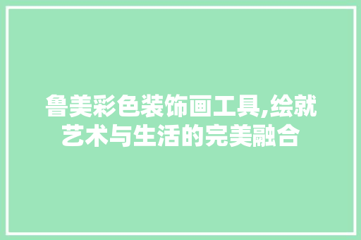 鲁美彩色装饰画工具,绘就艺术与生活的完美融合 软装设计