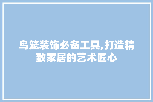 鸟笼装饰必备工具,打造精致家居的艺术匠心 室内设计