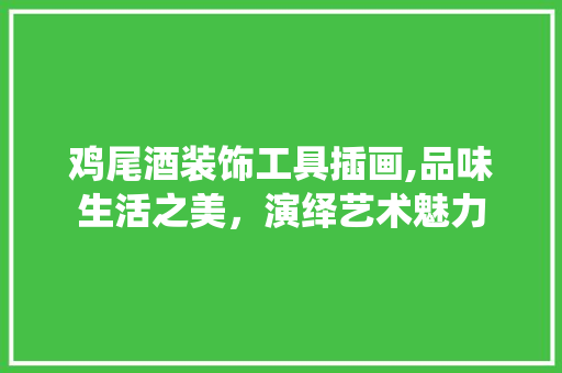 鸡尾酒装饰工具插画,品味生活之美，演绎艺术魅力