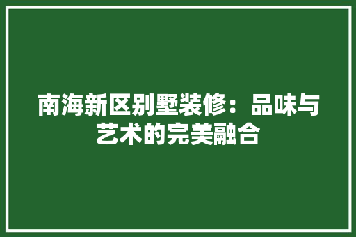 南海新区别墅装修：品味与艺术的完美融合