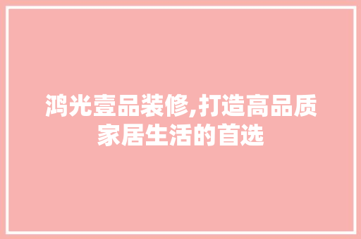 鸿光壹品装修,打造高品质家居生活的首选 地板材料